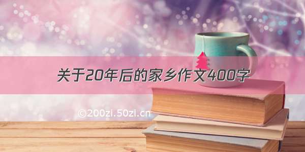 关于20年后的家乡作文400字