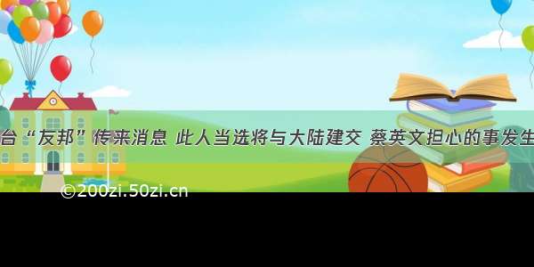 台“友邦”传来消息 此人当选将与大陆建交 蔡英文担心的事发生