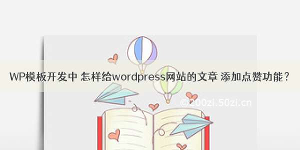 WP模板开发中 怎样给wordpress网站的文章 添加点赞功能？