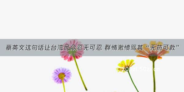 蔡英文这句话让台湾民众忍无可忍 群情激愤骂其“无药可救”