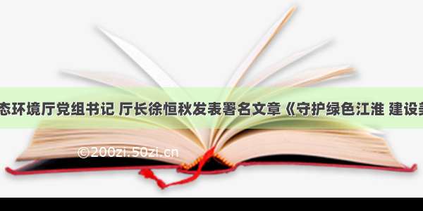 安徽省生态环境厅党组书记 厅长徐恒秋发表署名文章《守护绿色江淮 建设美好家园》