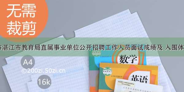 关于公布湛江市教育局直属事业单位公开招聘工作人员面试成绩及 入围体检人员名