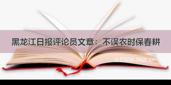 黑龙江日报评论员文章：不误农时保春耕