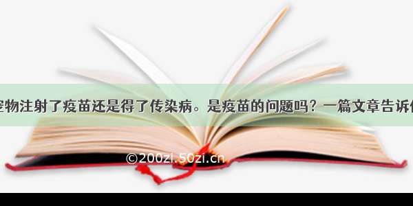 宠物注射了疫苗还是得了传染病。是疫苗的问题吗？一篇文章告诉你