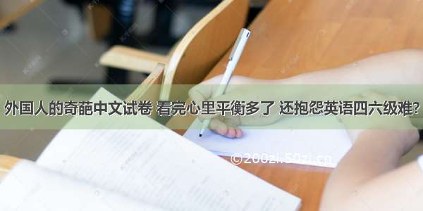 外国人的奇葩中文试卷 看完心里平衡多了 还抱怨英语四六级难？