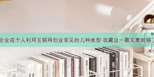 企业或个人利用互联网创业常见的几种类型 收藏这一篇文章就够了