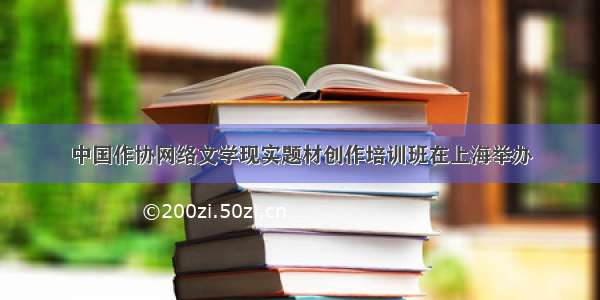 中国作协网络文学现实题材创作培训班在上海举办