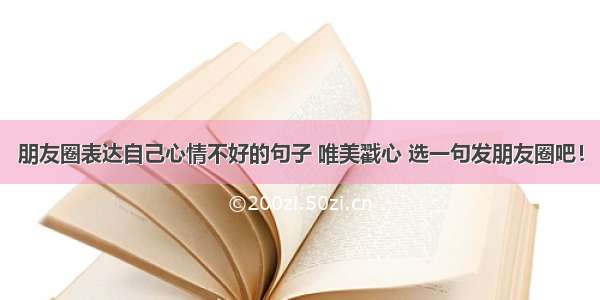 朋友圈表达自己心情不好的句子 唯美戳心 选一句发朋友圈吧！