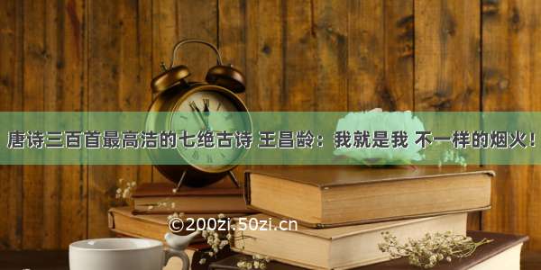 唐诗三百首最高洁的七绝古诗 王昌龄：我就是我 不一样的烟火！