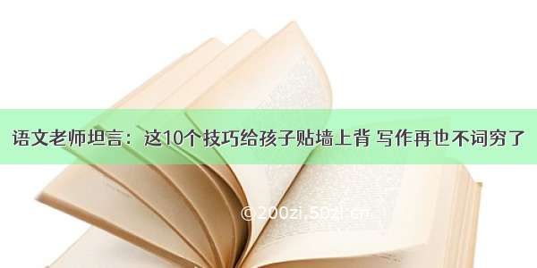 语文老师坦言：这10个技巧给孩子贴墙上背 写作再也不词穷了