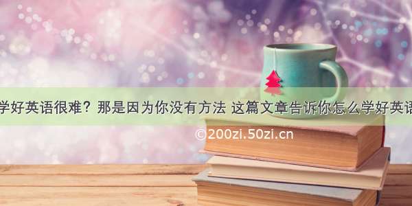 学好英语很难？那是因为你没有方法 这篇文章告诉你怎么学好英语