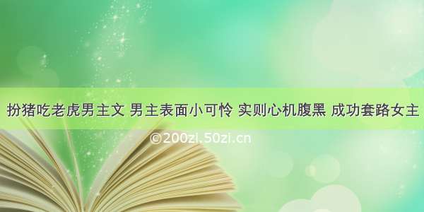 扮猪吃老虎男主文 男主表面小可怜 实则心机腹黑 成功套路女主