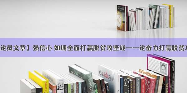 【评论员文章】强信心 如期全面打赢脱贫攻坚战——论奋力打赢脱贫攻坚战