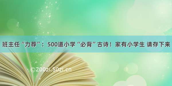 班主任“力荐”：500道小学“必背”古诗！家有小学生 请存下来