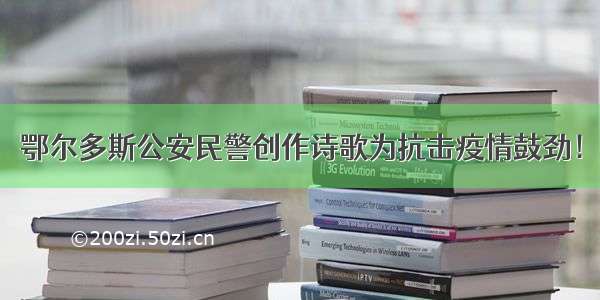 鄂尔多斯公安民警创作诗歌为抗击疫情鼓劲！