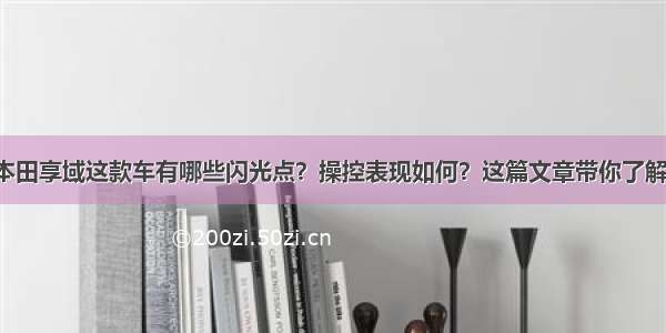 本田享域这款车有哪些闪光点？操控表现如何？这篇文章带你了解！