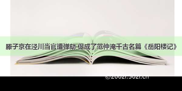 滕子京在泾川当官遭弹劾 促成了范仲淹千古名篇《岳阳楼记》