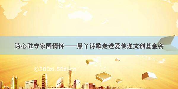 诗心驻守家国情怀——黑丫诗歌走进爱传递文创基金会