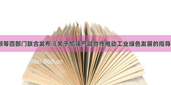 工信部等四部门联合发布《关于加强产融合作推动工业绿色发展的指导意见》