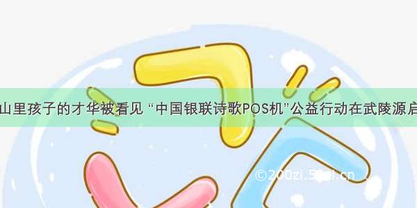 让山里孩子的才华被看见 “中国银联诗歌POS机”公益行动在武陵源启动