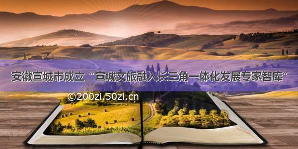 安徽宣城市成立“宣城文旅融入长三角一体化发展专家智库”