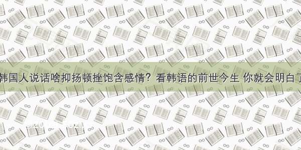 韩国人说话啥抑扬顿挫饱含感情？看韩语的前世今生 你就会明白了