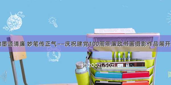 翰墨颂清廉 妙笔传正气——庆祝建党100周年廉政书画摄影作品展开展