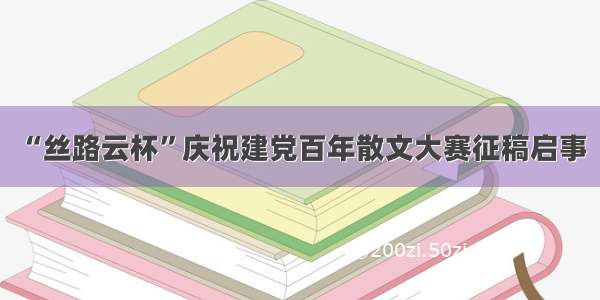 “丝路云杯”庆祝建党百年散文大赛征稿启事