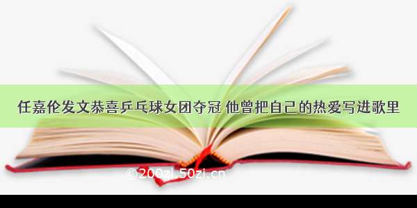 任嘉伦发文恭喜乒乓球女团夺冠 他曾把自己的热爱写进歌里