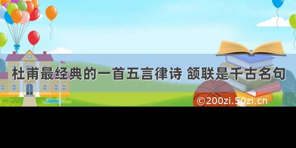 杜甫最经典的一首五言律诗 颔联是千古名句