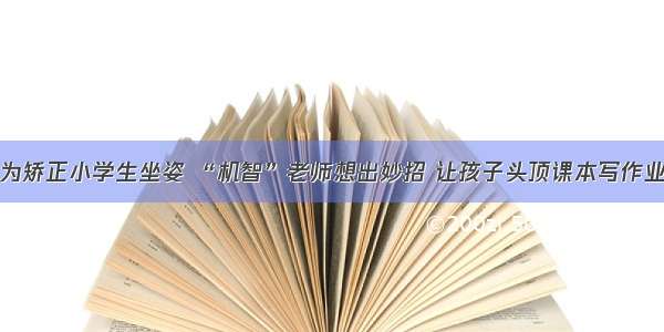 为矫正小学生坐姿 “机智”老师想出妙招 让孩子头顶课本写作业