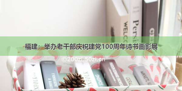 福建：举办老干部庆祝建党100周年诗书画影展