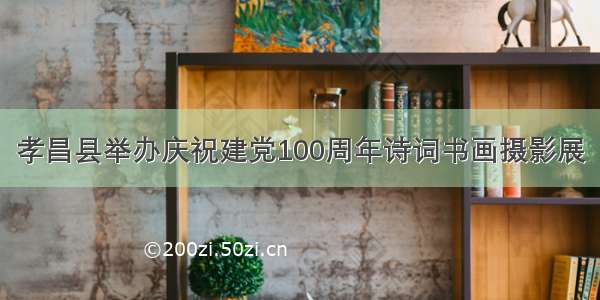 孝昌县举办庆祝建党100周年诗词书画摄影展