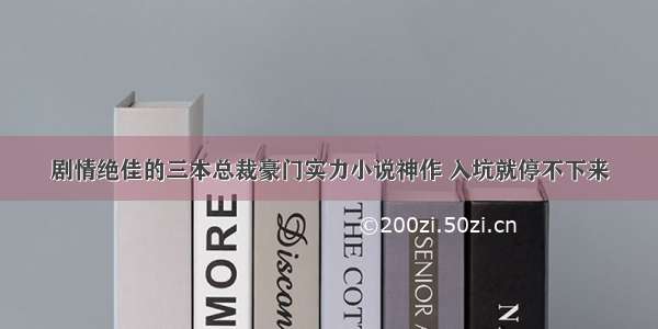 剧情绝佳的三本总裁豪门实力小说神作 入坑就停不下来