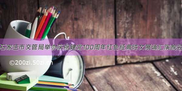 石家庄市交管局举办庆祝建党100周年红色经典诗文展诵汇演晚会