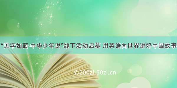 “见字如面·中华少年说”线下活动启幕 用英语向世界讲好中国故事