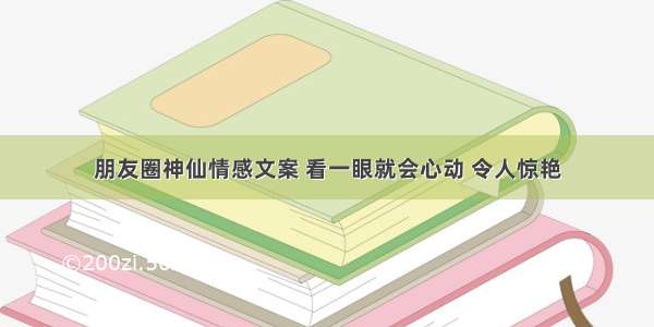 朋友圈神仙情感文案 看一眼就会心动 令人惊艳