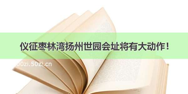 仪征枣林湾扬州世园会址将有大动作！