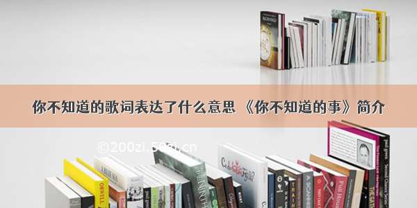 你不知道的歌词表达了什么意思 《你不知道的事》简介