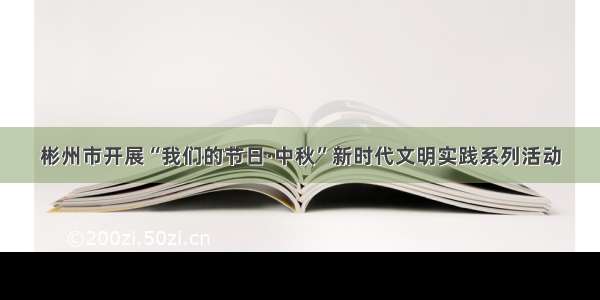 彬州市开展“我们的节日·中秋”新时代文明实践系列活动