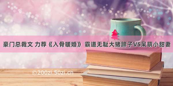 豪门总裁文 力荐《入骨暖婚》 霸道无耻大猪蹄子VS呆萌小甜妻