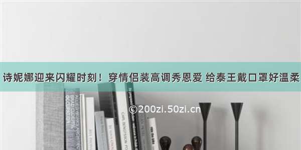 诗妮娜迎来闪耀时刻！穿情侣装高调秀恩爱 给泰王戴口罩好温柔