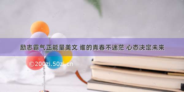 励志霸气正能量美文 谁的青春不迷茫 心态决定未来