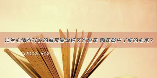 适合心情不好发的朋友圈说说文案短句 哪句戳中了你的心窝？