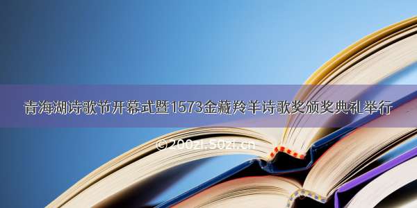 青海湖诗歌节开幕式暨1573金藏羚羊诗歌奖颁奖典礼举行