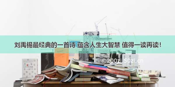 刘禹锡最经典的一首诗 蕴含人生大智慧 值得一读再读！