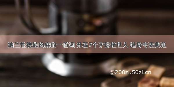 纳兰性德最肉麻的一首词 开篇7个字惊艳世人 堪称夸妻典范