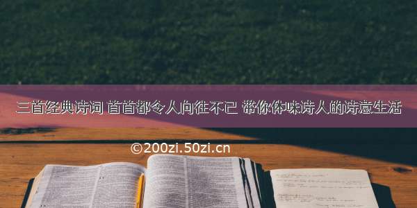 三首经典诗词 首首都令人向往不已 带你体味诗人的诗意生活