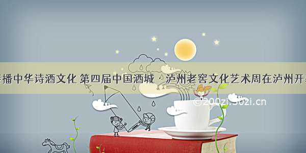 传播中华诗酒文化 第四届中国酒城·泸州老窖文化艺术周在泸州开幕