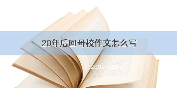 20年后回母校作文怎么写